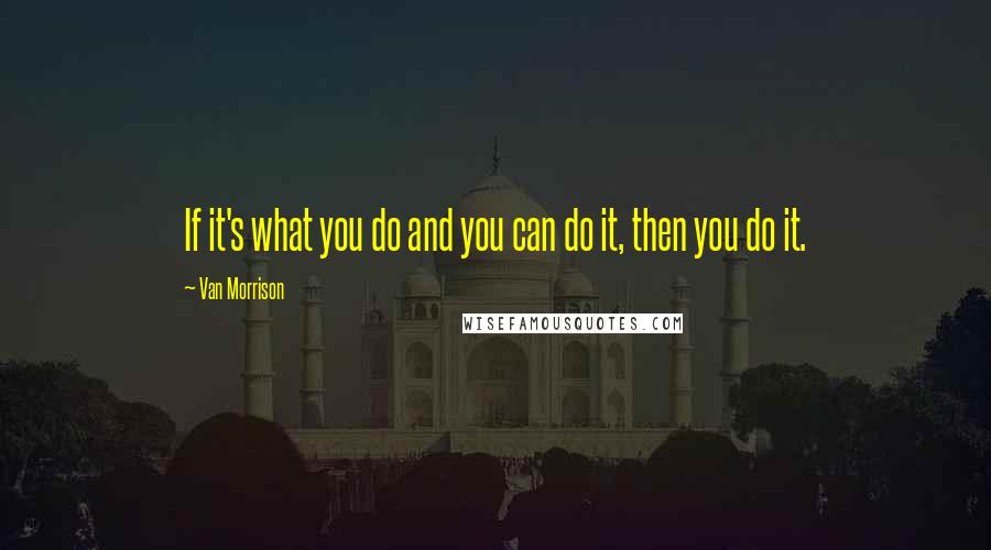 Van Morrison Quotes: If it's what you do and you can do it, then you do it.