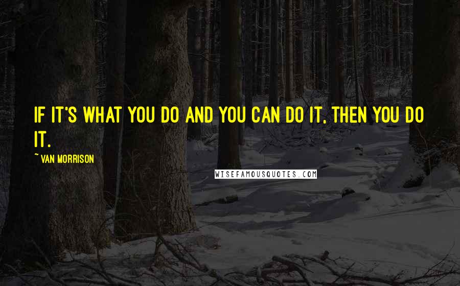 Van Morrison Quotes: If it's what you do and you can do it, then you do it.