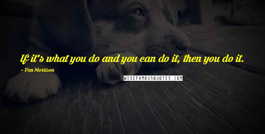 Van Morrison Quotes: If it's what you do and you can do it, then you do it.