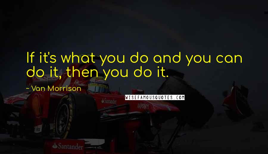 Van Morrison Quotes: If it's what you do and you can do it, then you do it.