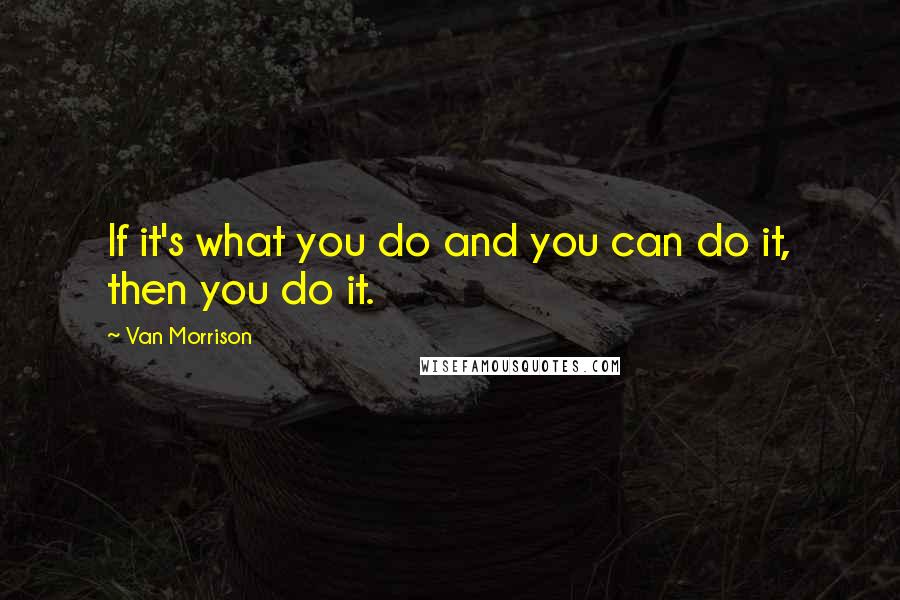Van Morrison Quotes: If it's what you do and you can do it, then you do it.
