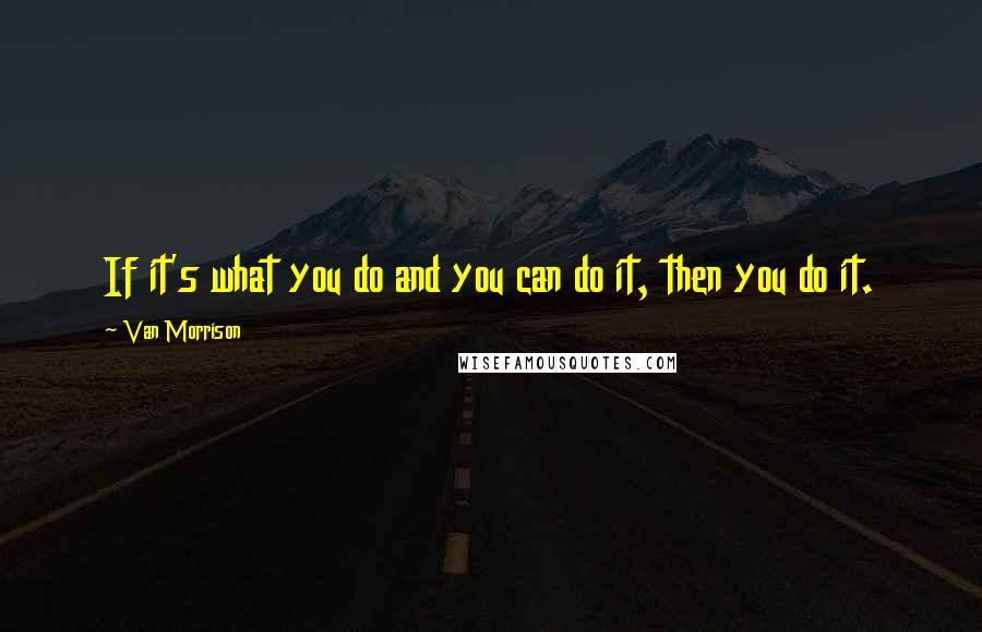 Van Morrison Quotes: If it's what you do and you can do it, then you do it.