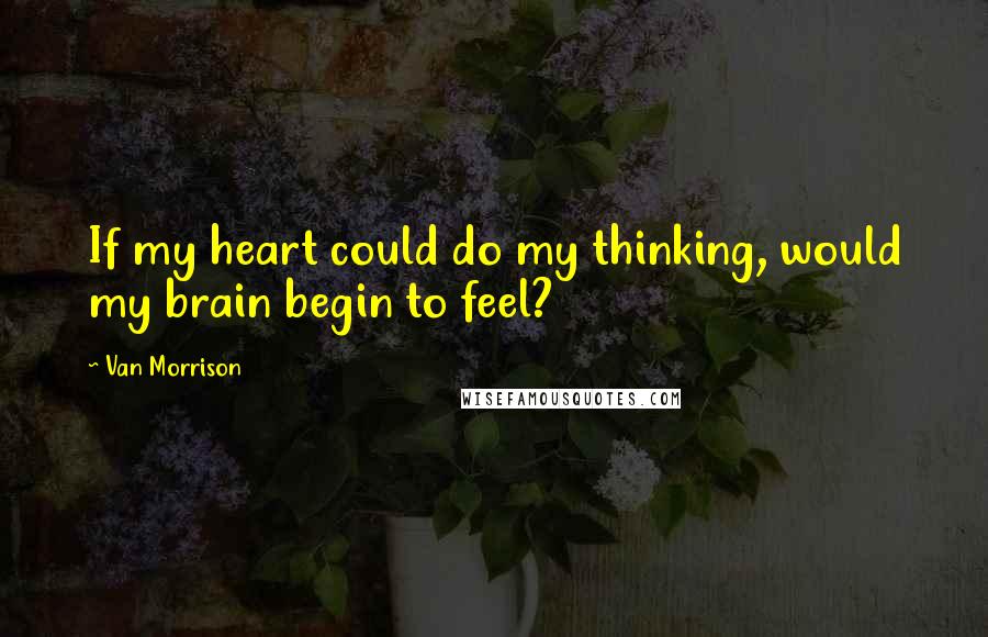 Van Morrison Quotes: If my heart could do my thinking, would my brain begin to feel?