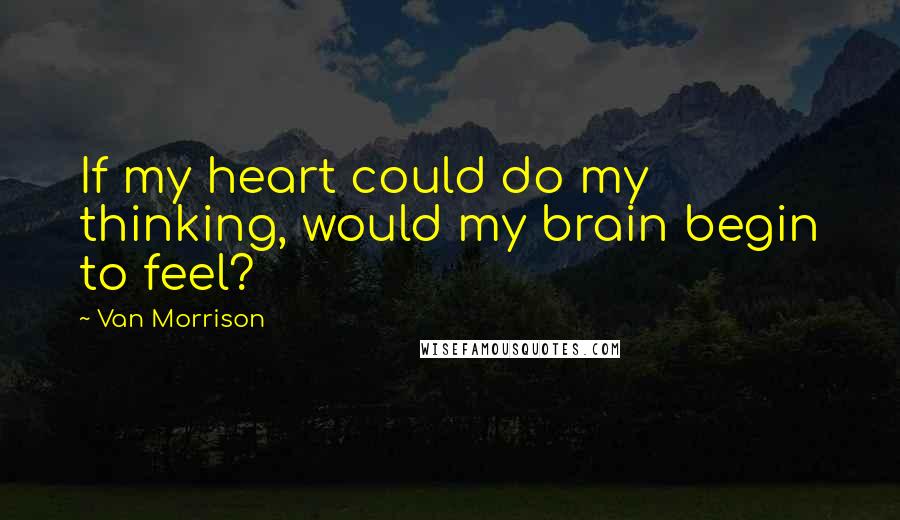 Van Morrison Quotes: If my heart could do my thinking, would my brain begin to feel?