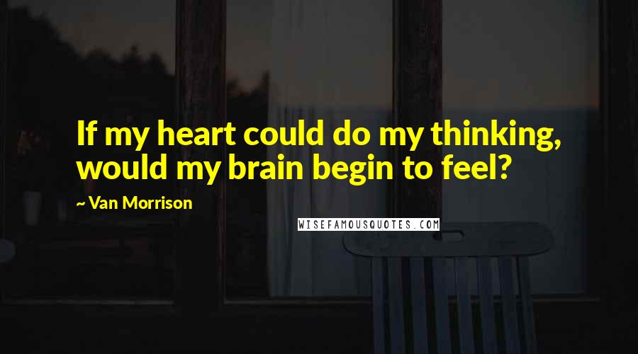 Van Morrison Quotes: If my heart could do my thinking, would my brain begin to feel?