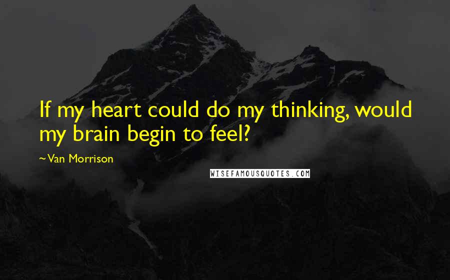 Van Morrison Quotes: If my heart could do my thinking, would my brain begin to feel?