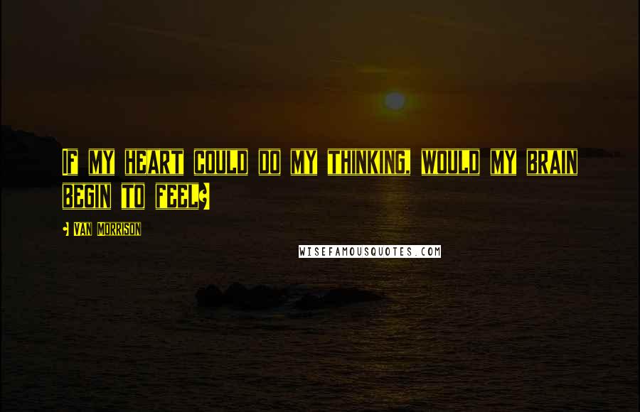 Van Morrison Quotes: If my heart could do my thinking, would my brain begin to feel?