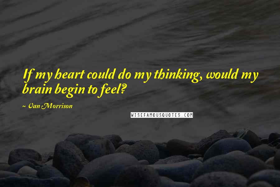 Van Morrison Quotes: If my heart could do my thinking, would my brain begin to feel?