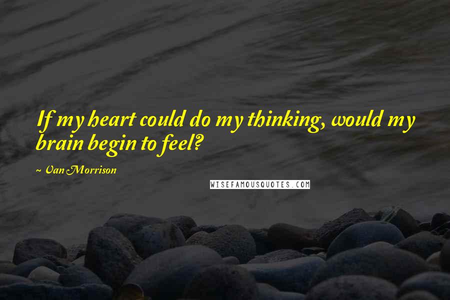 Van Morrison Quotes: If my heart could do my thinking, would my brain begin to feel?
