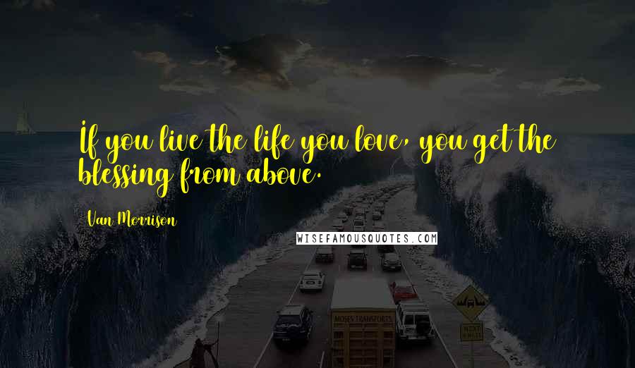 Van Morrison Quotes: If you live the life you love, you get the blessing from above.