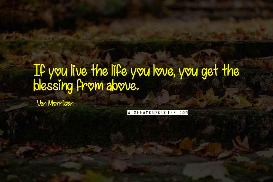 Van Morrison Quotes: If you live the life you love, you get the blessing from above.