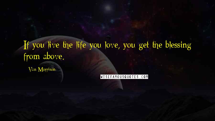 Van Morrison Quotes: If you live the life you love, you get the blessing from above.