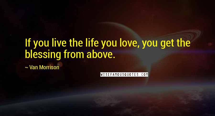 Van Morrison Quotes: If you live the life you love, you get the blessing from above.