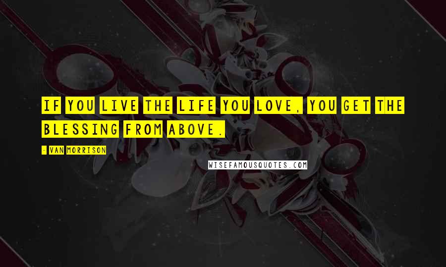 Van Morrison Quotes: If you live the life you love, you get the blessing from above.