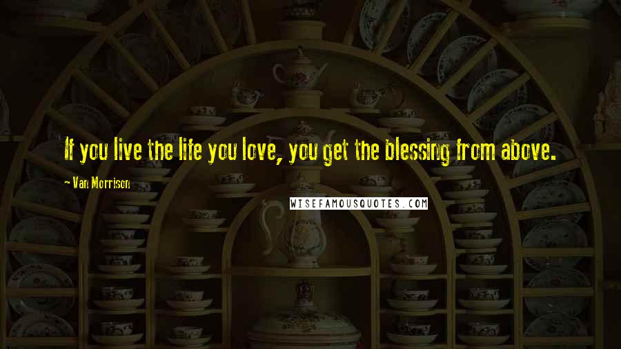 Van Morrison Quotes: If you live the life you love, you get the blessing from above.
