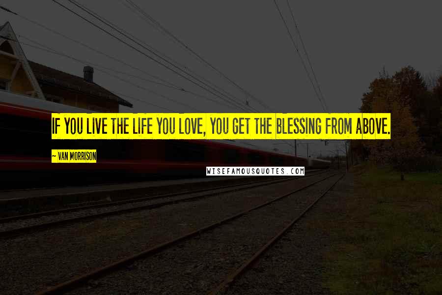 Van Morrison Quotes: If you live the life you love, you get the blessing from above.