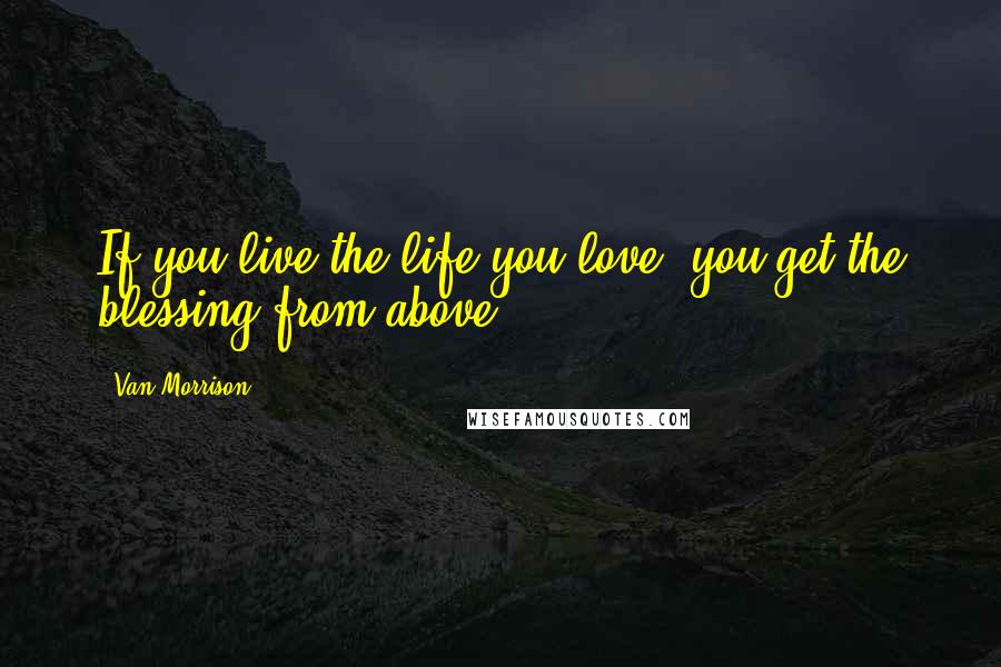 Van Morrison Quotes: If you live the life you love, you get the blessing from above.