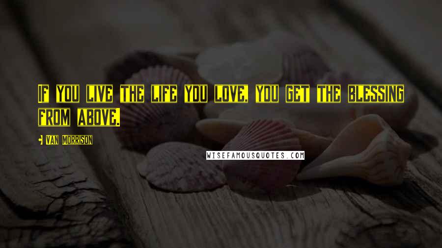 Van Morrison Quotes: If you live the life you love, you get the blessing from above.