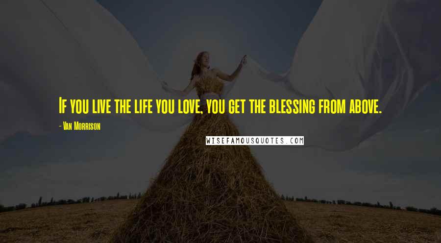 Van Morrison Quotes: If you live the life you love, you get the blessing from above.