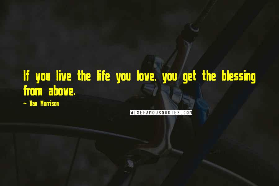 Van Morrison Quotes: If you live the life you love, you get the blessing from above.