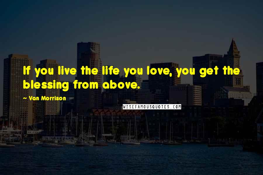 Van Morrison Quotes: If you live the life you love, you get the blessing from above.