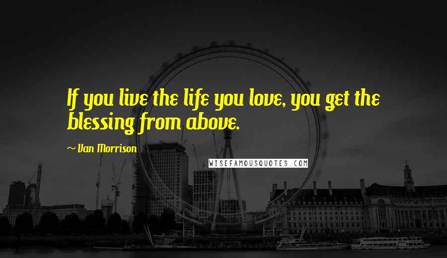 Van Morrison Quotes: If you live the life you love, you get the blessing from above.