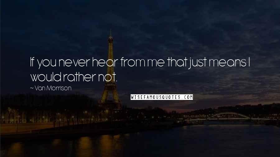 Van Morrison Quotes: If you never hear from me that just means I would rather not.