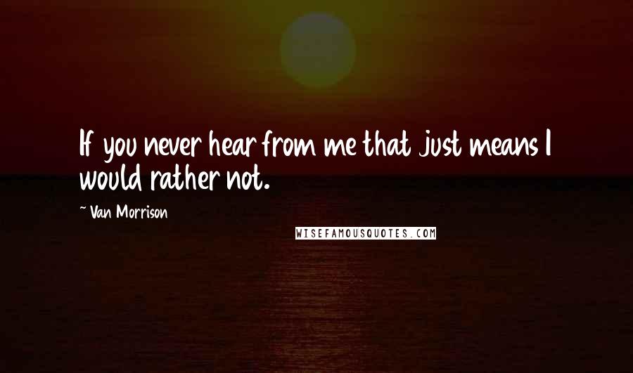 Van Morrison Quotes: If you never hear from me that just means I would rather not.