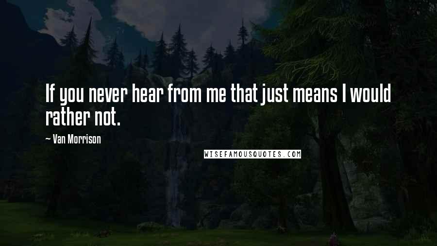 Van Morrison Quotes: If you never hear from me that just means I would rather not.