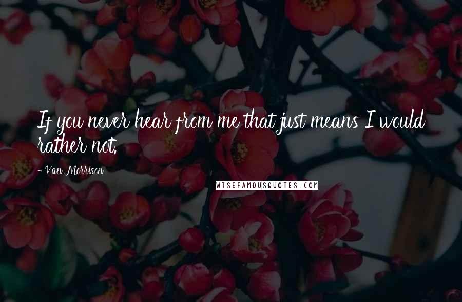 Van Morrison Quotes: If you never hear from me that just means I would rather not.