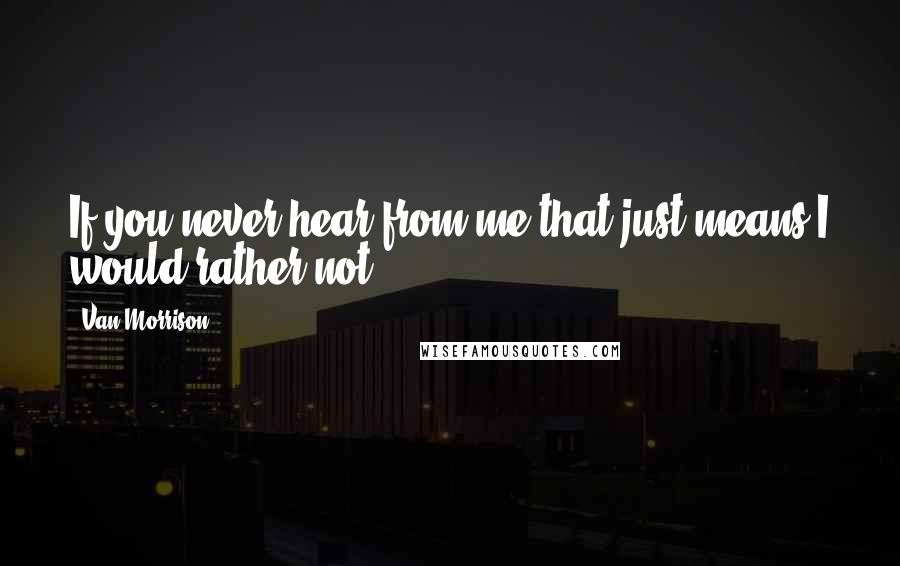 Van Morrison Quotes: If you never hear from me that just means I would rather not.