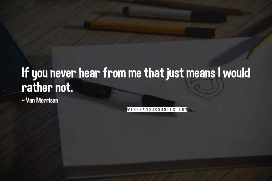 Van Morrison Quotes: If you never hear from me that just means I would rather not.