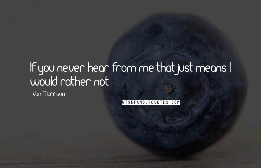 Van Morrison Quotes: If you never hear from me that just means I would rather not.