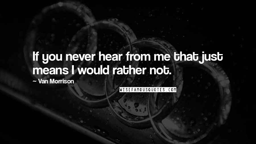 Van Morrison Quotes: If you never hear from me that just means I would rather not.