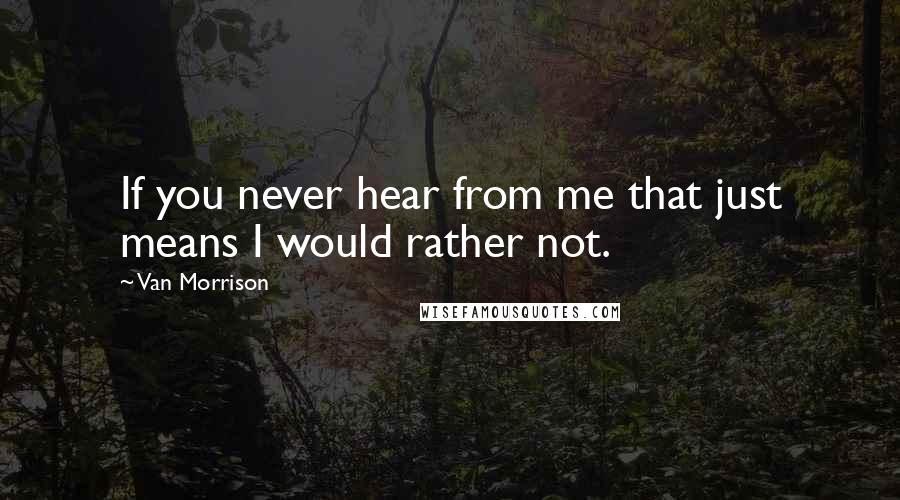 Van Morrison Quotes: If you never hear from me that just means I would rather not.