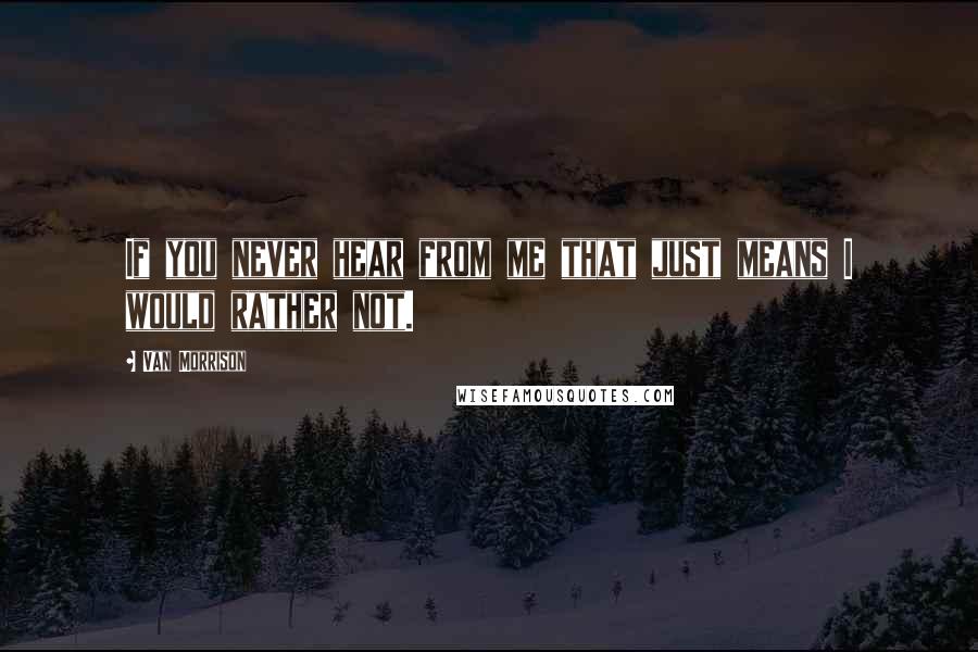 Van Morrison Quotes: If you never hear from me that just means I would rather not.