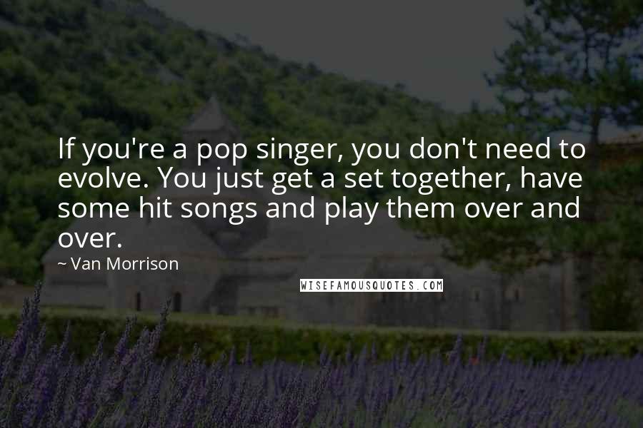 Van Morrison Quotes: If you're a pop singer, you don't need to evolve. You just get a set together, have some hit songs and play them over and over.