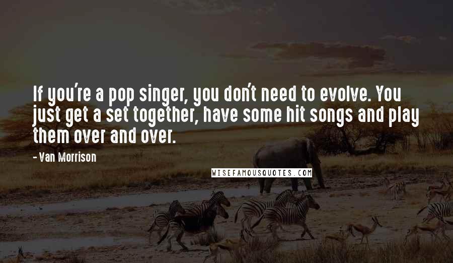 Van Morrison Quotes: If you're a pop singer, you don't need to evolve. You just get a set together, have some hit songs and play them over and over.