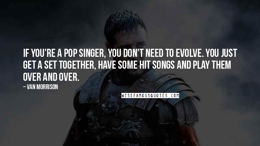 Van Morrison Quotes: If you're a pop singer, you don't need to evolve. You just get a set together, have some hit songs and play them over and over.