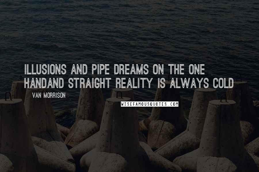 Van Morrison Quotes: Illusions and pipe dreams on the one handAnd straight reality is always cold