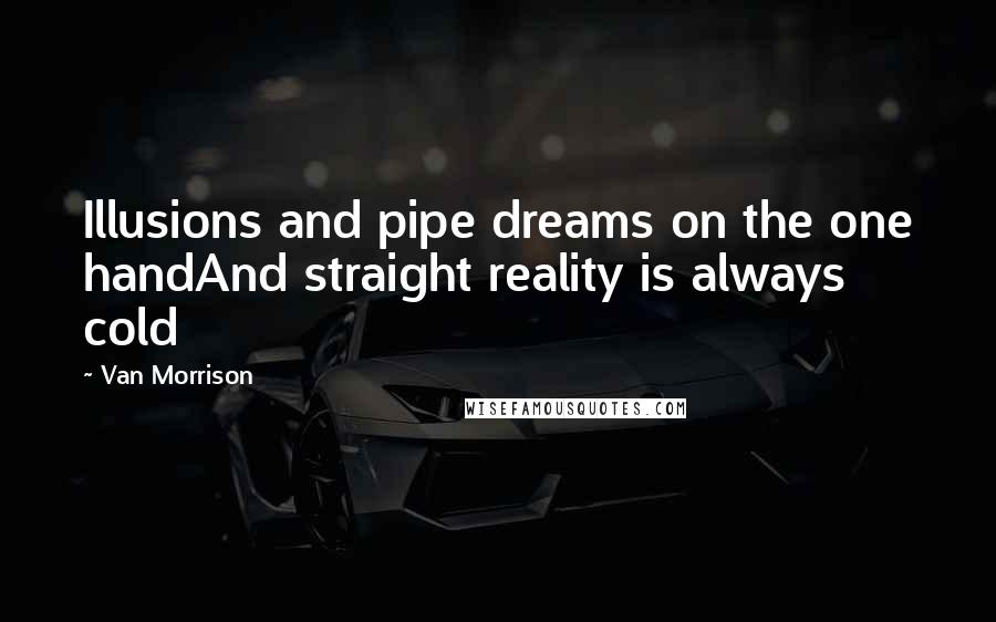 Van Morrison Quotes: Illusions and pipe dreams on the one handAnd straight reality is always cold