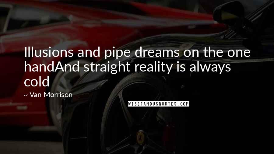 Van Morrison Quotes: Illusions and pipe dreams on the one handAnd straight reality is always cold