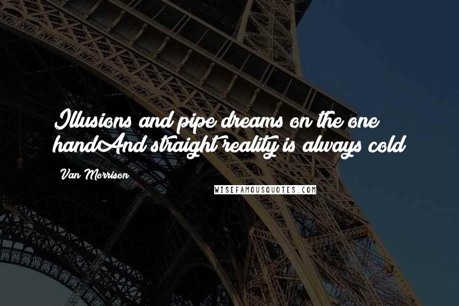 Van Morrison Quotes: Illusions and pipe dreams on the one handAnd straight reality is always cold
