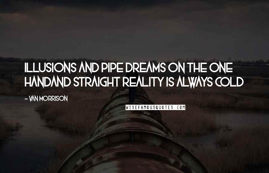 Van Morrison Quotes: Illusions and pipe dreams on the one handAnd straight reality is always cold