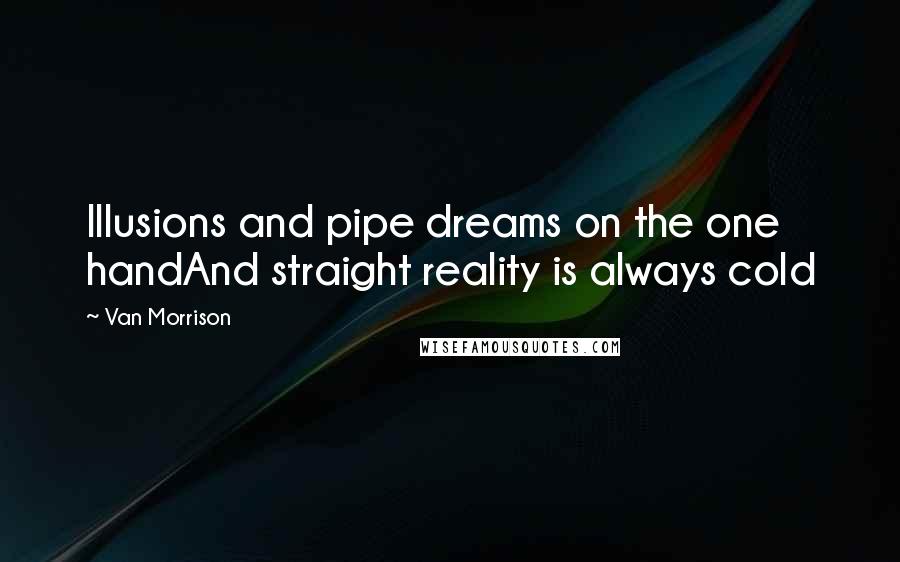 Van Morrison Quotes: Illusions and pipe dreams on the one handAnd straight reality is always cold