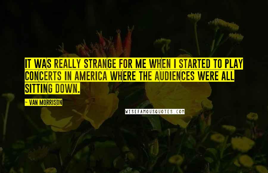 Van Morrison Quotes: It was really strange for me when I started to play concerts in America where the audiences were all sitting down.