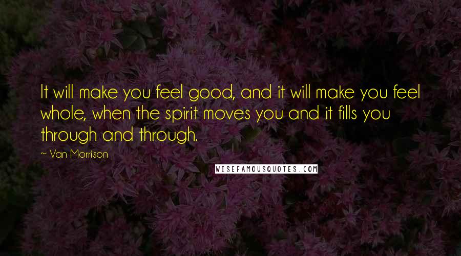 Van Morrison Quotes: It will make you feel good, and it will make you feel whole, when the spirit moves you and it fills you through and through.