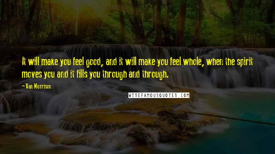 Van Morrison Quotes: It will make you feel good, and it will make you feel whole, when the spirit moves you and it fills you through and through.