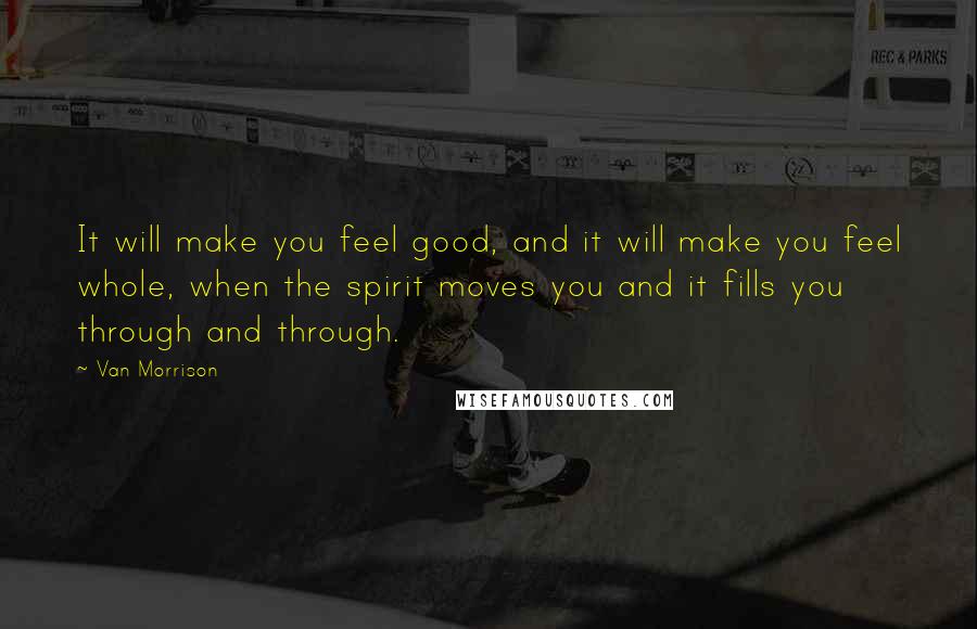 Van Morrison Quotes: It will make you feel good, and it will make you feel whole, when the spirit moves you and it fills you through and through.