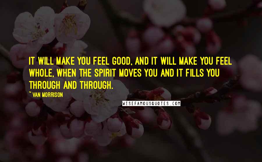 Van Morrison Quotes: It will make you feel good, and it will make you feel whole, when the spirit moves you and it fills you through and through.